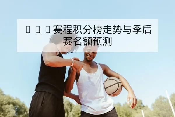 CBA赛程积分榜走势与季后赛名额预测